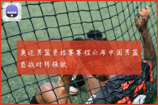 奥运男篮资格赛赛程公布中国男篮首战对阵强敌