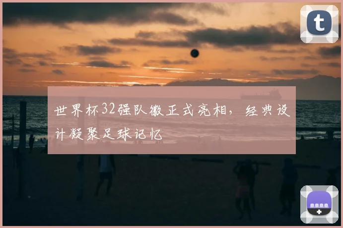 世界杯32强队徽正式亮相,经典设计凝聚足球记忆