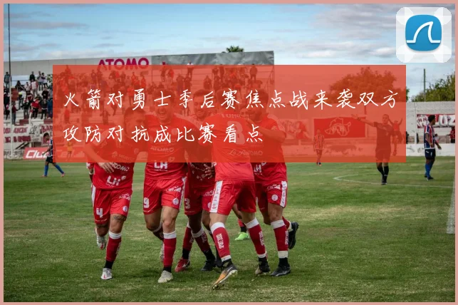 火箭对勇士季后赛焦点战来袭双方攻防对抗成比赛看点