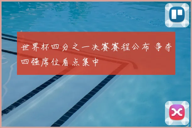 世界杯四分之一决赛赛程公布 争夺四强席位看点集中