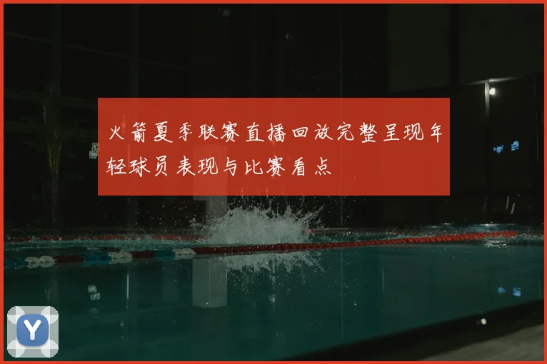 火箭夏季联赛直播回放完整呈现年轻球员表现与比赛看点