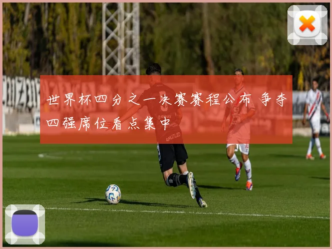 世界杯四分之一决赛赛程公布 争夺四强席位看点集中