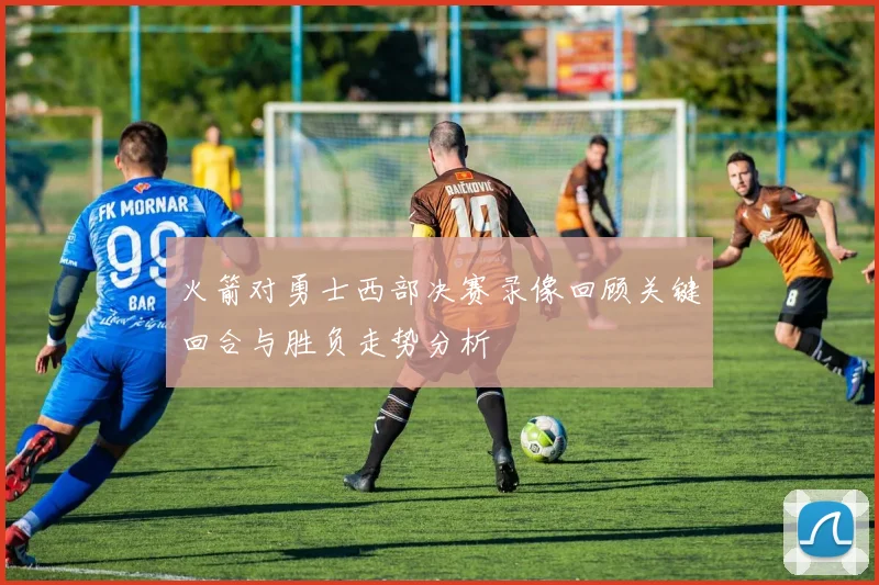 火箭对勇士西部决赛录像回顾关键回合与胜负走势分析