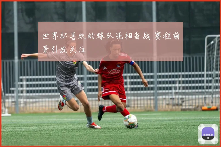 世界杯喜欢的球队亮相备战 赛程前景引发关注