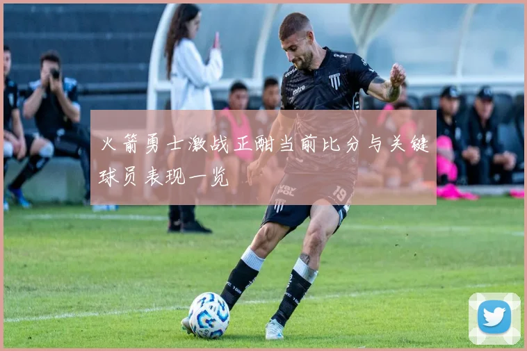 火箭勇士激战正酣当前比分与关键球员表现一览
