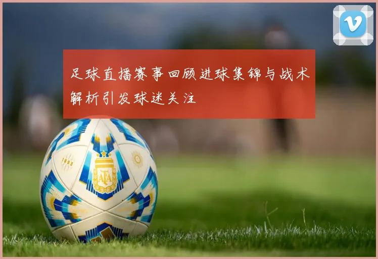 足球直播赛事回顾进球集锦与战术解析引发球迷关注