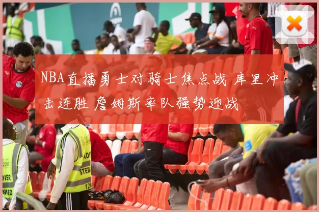 NBA直播勇士对骑士焦点战 库里冲击连胜 詹姆斯率队强势迎战