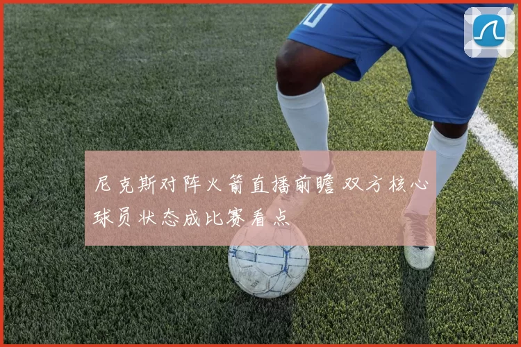 尼克斯对阵火箭直播前瞻 双方核心球员状态成比赛看点