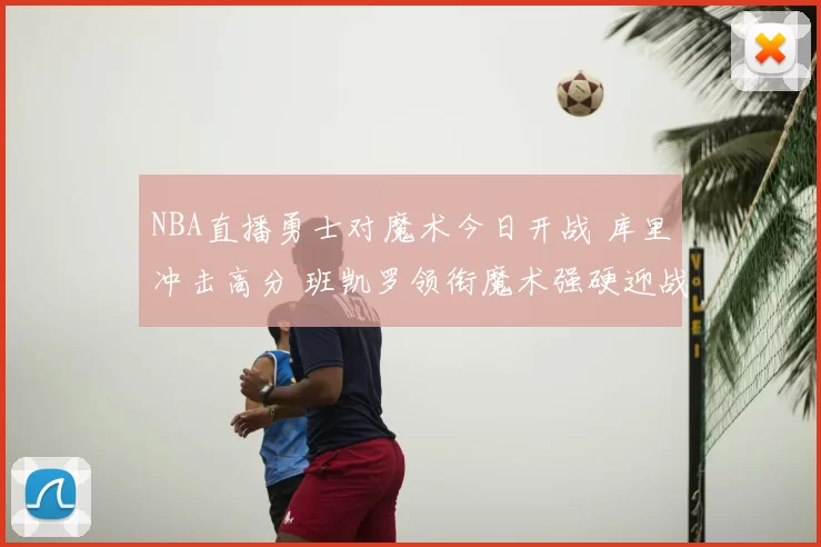 NBA直播勇士对魔术今日开战 库里冲击高分 班凯罗领衔魔术强硬迎战