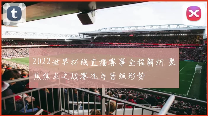2022世界杯线直播赛事全程解析 聚焦焦点之战赛况与晋级形势