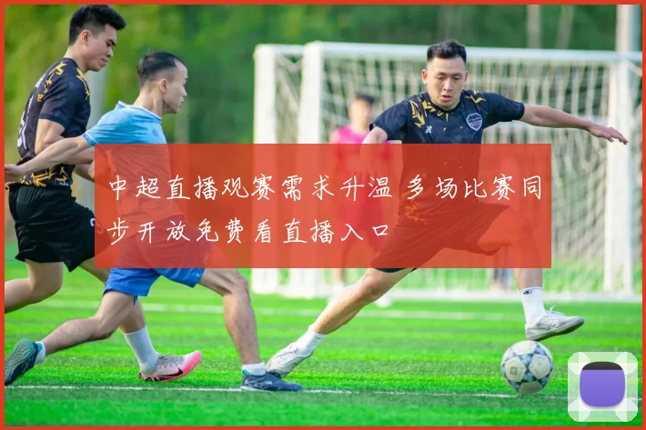 中超直播观赛需求升温 多场比赛同步开放免费看直播入口