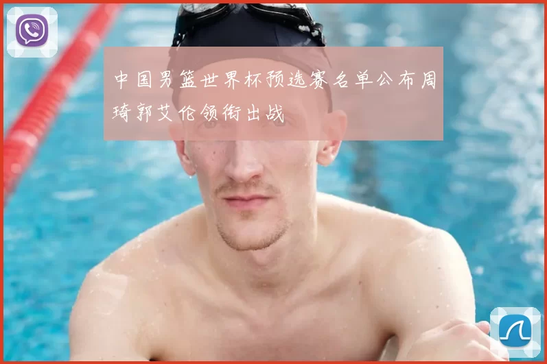 中国男篮世界杯预选赛名单公布周琦郭艾伦领衔出战