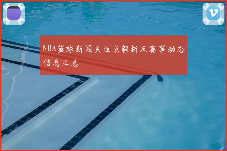 NBA篮球新闻关注点解析及赛事动态信息汇总