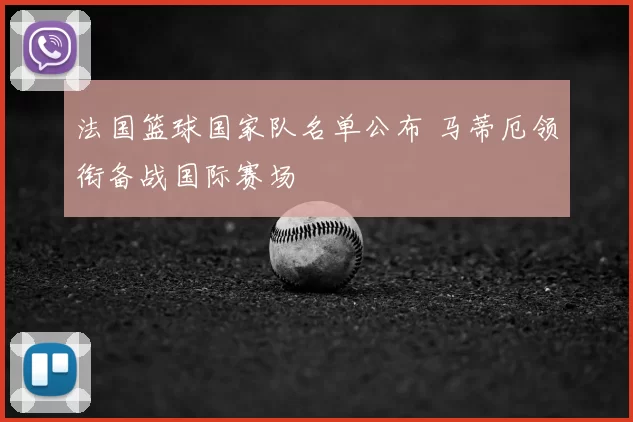 法国篮球国家队名单公布 马蒂厄领衔备战国际赛场