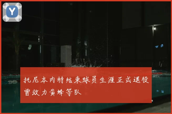 托尼本内特结束球员生涯正式退役曾效力黄蜂等队