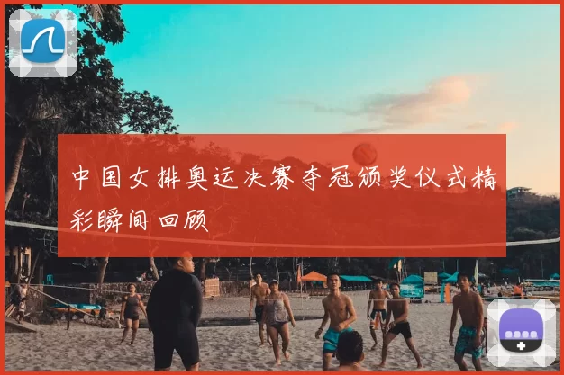 中国女排奥运决赛夺冠颁奖仪式精彩瞬间回顾