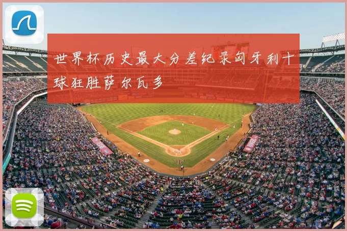 世界杯历史最大分差纪录匈牙利十球狂胜萨尔瓦多