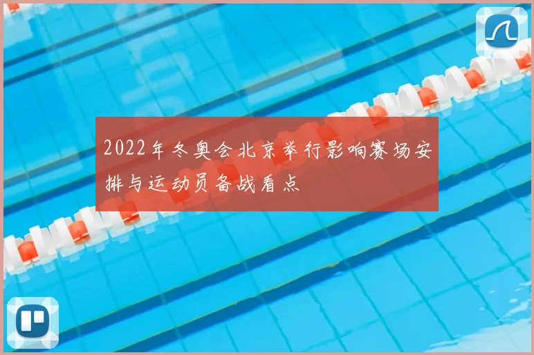 2022年冬奥会北京举行影响赛场安排与运动员备战看点