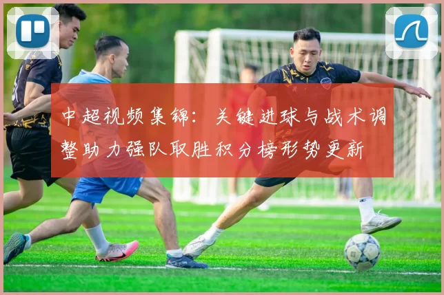 中超视频集锦：关键进球与战术调整助力强队取胜积分榜形势更新