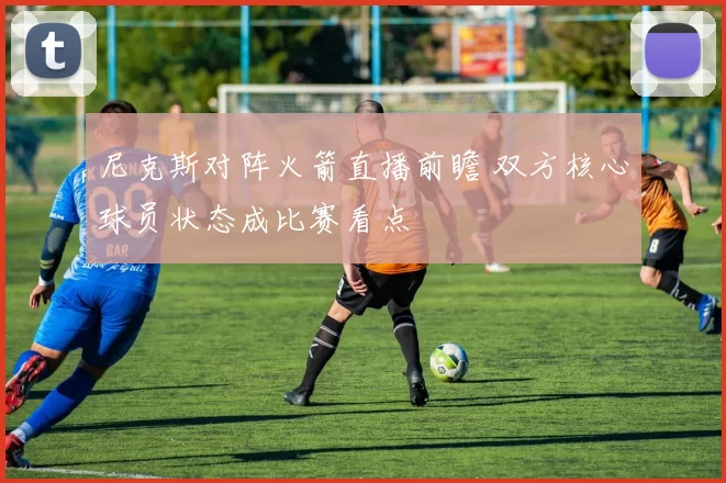 尼克斯对阵火箭直播前瞻 双方核心球员状态成比赛看点