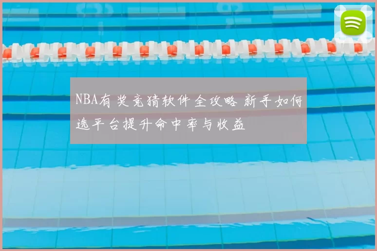 NBA有奖竞猜软件全攻略 新手如何选平台提升命中率与收益