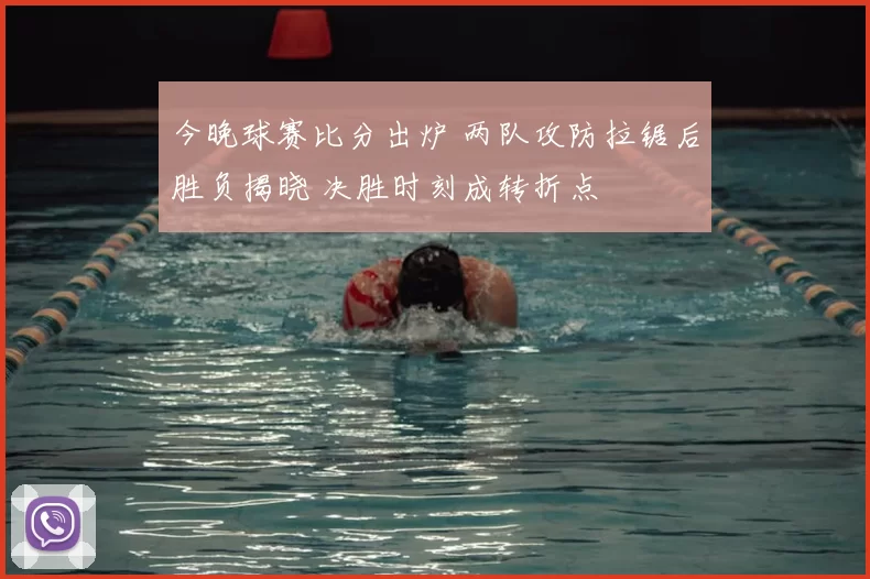 今晚球赛比分出炉 两队攻防拉锯后胜负揭晓 决胜时刻成转折点