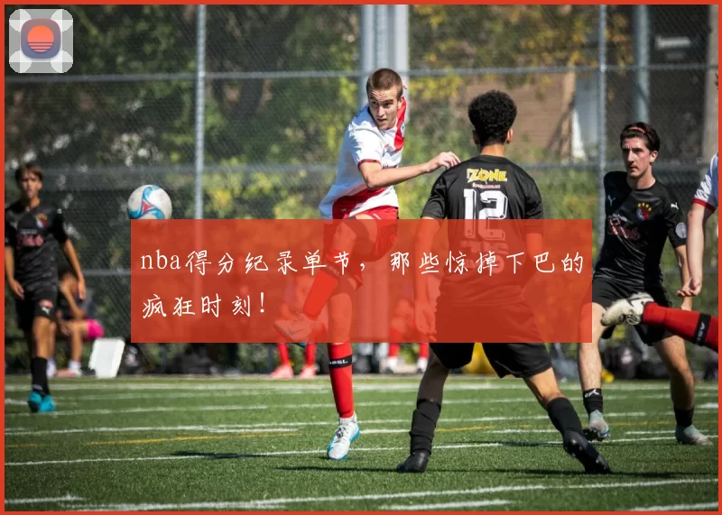 nba得分纪录单节,那些惊掉下巴的疯狂时刻!