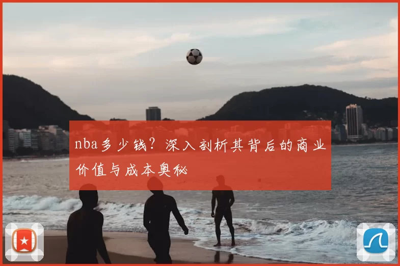 nba多少钱?深入剖析其背后的商业价值与成本奥秘