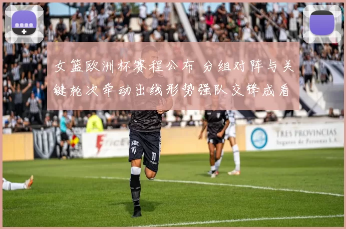 女篮欧洲杯赛程公布 分组对阵与关键轮次牵动出线形势强队交锋成看点