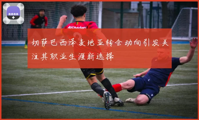 切萨巴西泽麦地亚转会动向引发关注其职业生涯新选择