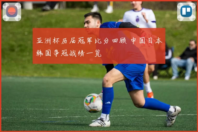 亚洲杯历届冠军比分回顾 中国日本韩国争冠战绩一览
