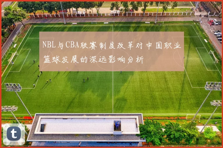 NBL与CBA联赛制度改革对中国职业篮球发展的深远影响分析