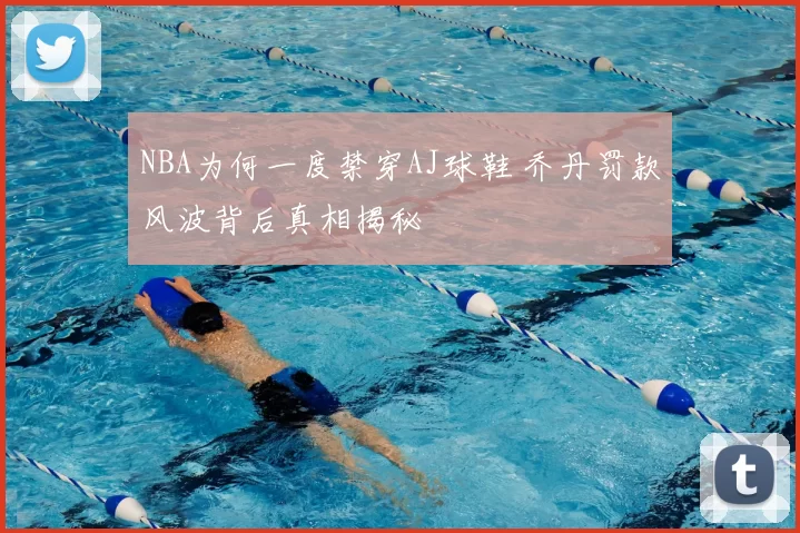 NBA为何一度禁穿AJ球鞋 乔丹罚款风波背后真相揭秘