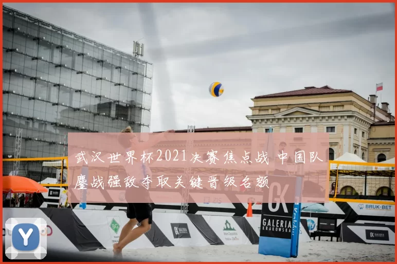 武汉世界杯2021决赛焦点战 中国队鏖战强敌夺取关键晋级名额