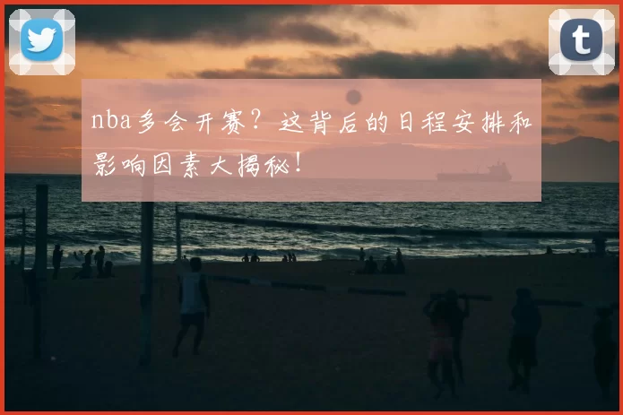 nba多会开赛？这背后的日程安排和影响因素大揭秘！