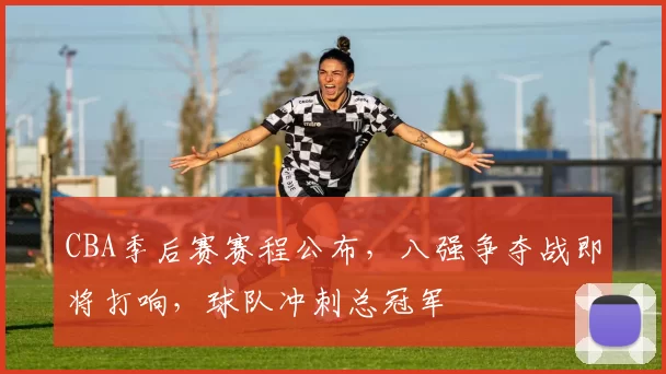 CBA季后赛赛程公布,八强争夺战即将打响,球队冲刺总冠军