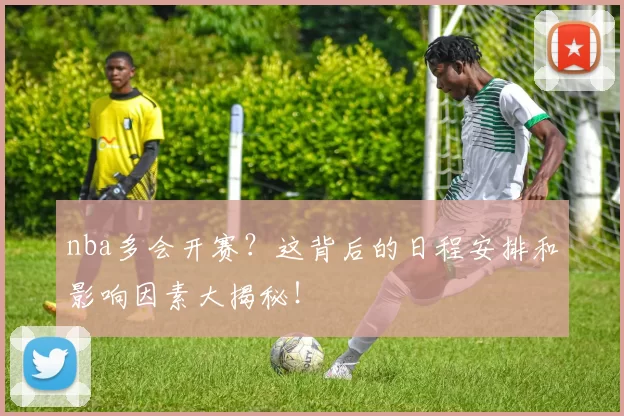 nba多会开赛？这背后的日程安排和影响因素大揭秘！