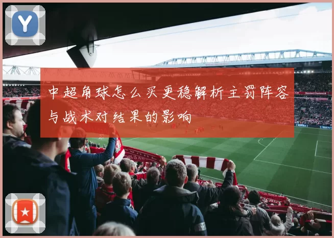 中超角球怎么买更稳解析主罚阵容与战术对结果的影响