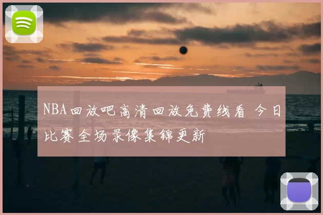NBA回放吧高清回放免费线看 今日比赛全场录像集锦更新