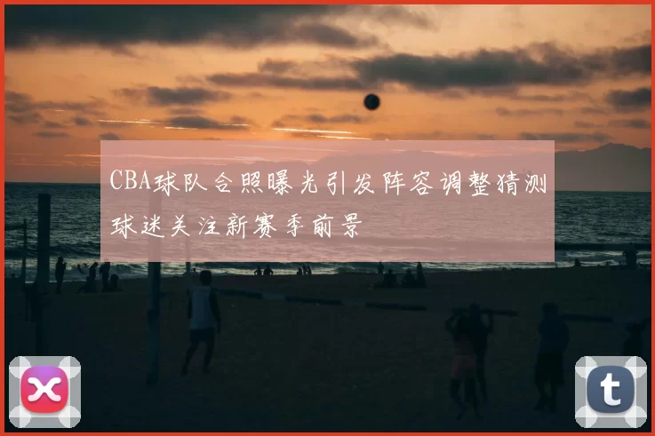 CBA球队合照曝光引发阵容调整猜测球迷关注新赛季前景