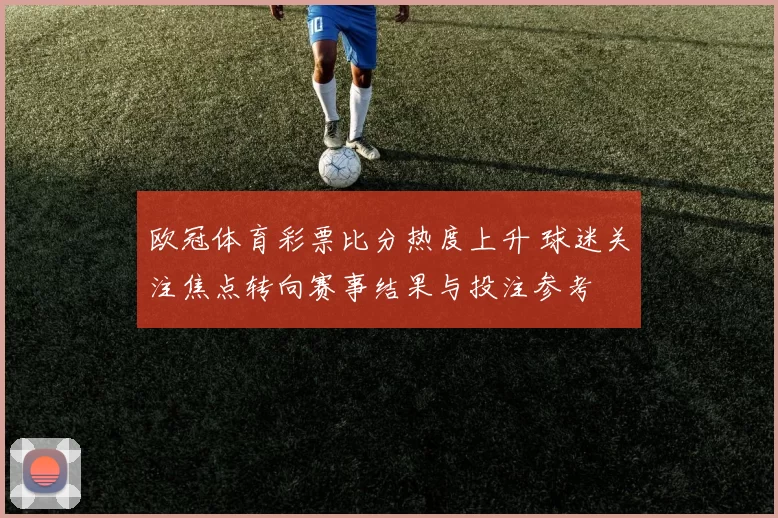 欧冠体育彩票比分热度上升 球迷关注焦点转向赛事结果与投注参考