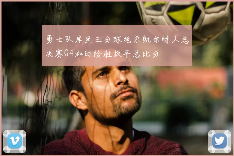 勇士队库里三分球绝杀凯尔特人总决赛G4加时险胜扳平总比分