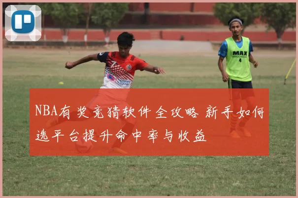 NBA有奖竞猜软件全攻略 新手如何选平台提升命中率与收益