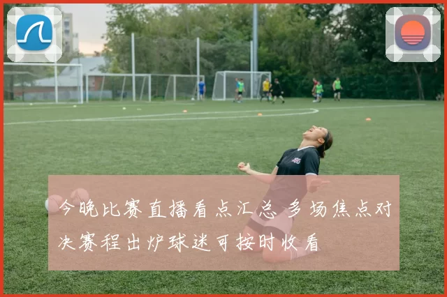 今晚比赛直播看点汇总 多场焦点对决赛程出炉球迷可按时收看