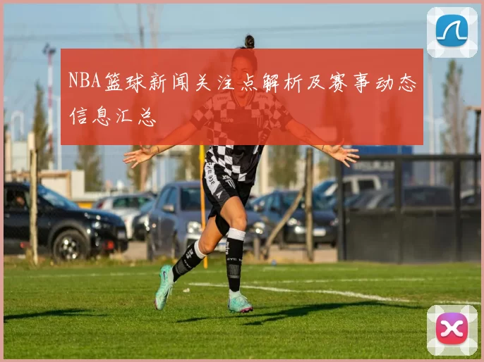 NBA篮球新闻关注点解析及赛事动态信息汇总