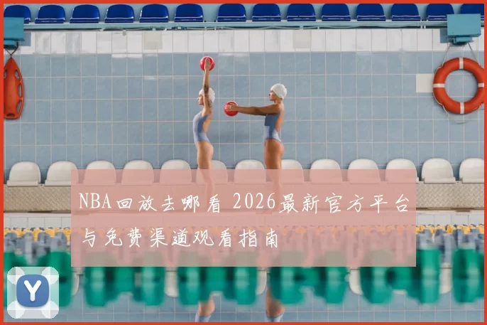 NBA回放去哪看 2026最新官方平台与免费渠道观看指南