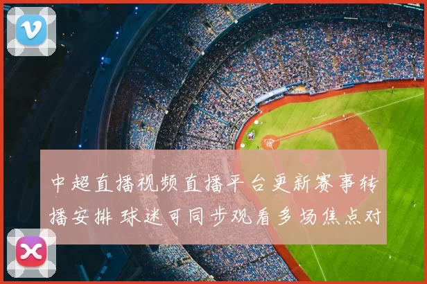 中超直播视频直播平台更新赛事转播安排 球迷可同步观看多场焦点对决