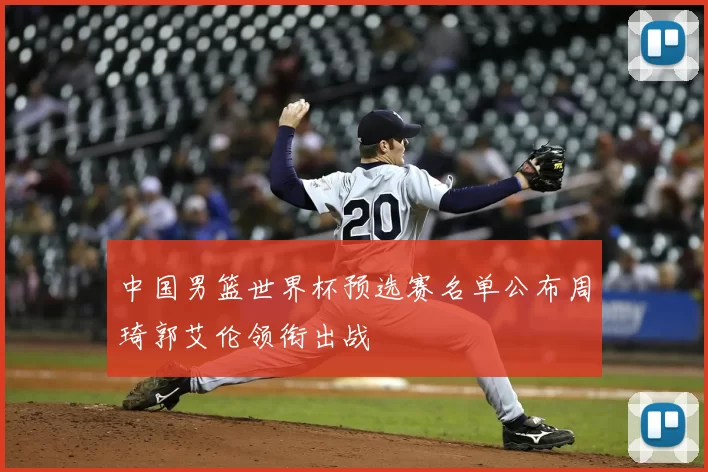 中国男篮世界杯预选赛名单公布周琦郭艾伦领衔出战