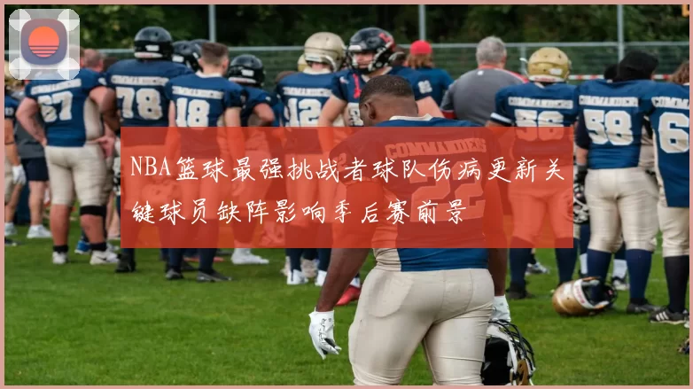 NBA篮球最强挑战者球队伤病更新关键球员缺阵影响季后赛前景