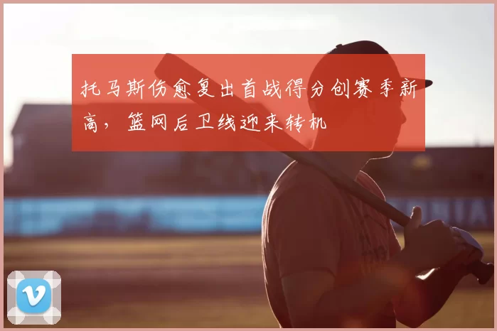 托马斯伤愈复出首战得分创赛季新高，篮网后卫线迎来转机